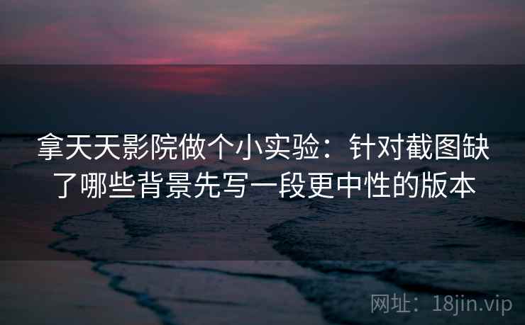 拿天天影院做个小实验:针对截图缺了哪些背景先写一段更中性的版本 拿天天影院做个小实验:针对截图缺了哪些背景先写一段更中性的版本