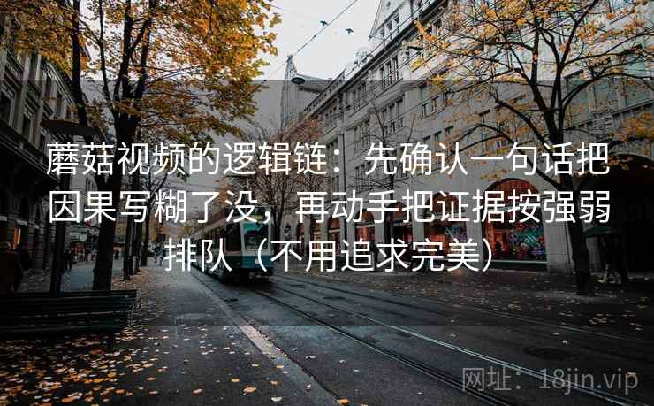 蘑菇视频的逻辑链:先确认一句话把因果写糊了没,再动手把证据按强弱排队(不用追求完美) 蘑菇视频的逻辑链:先确认一句话把因果写糊了没,再动手把证据按强弱排队(不用追求完美)