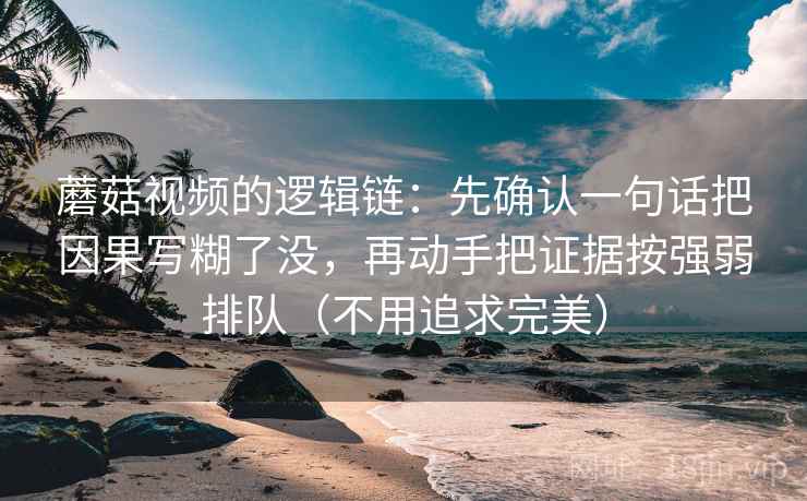 蘑菇视频的逻辑链:先确认一句话把因果写糊了没,再动手把证据按强弱排队(不用追求完美) 蘑菇视频的逻辑链:先确认一句话把因果写糊了没,再动手把证据按强弱排队(不用追求完美)