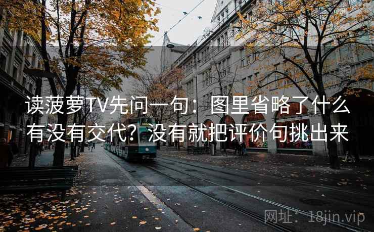 读菠萝TV先问一句：图里省略了什么有没有交代？没有就把评价句挑出来