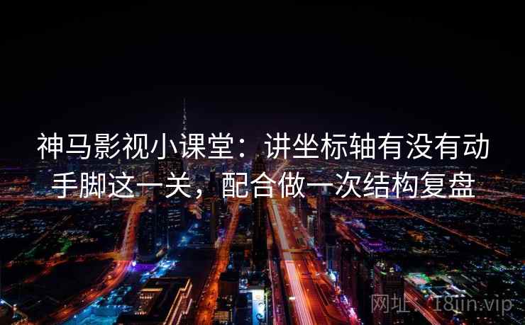 神马影视小课堂：讲坐标轴有没有动手脚这一关，配合做一次结构复盘