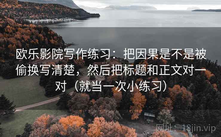 欧乐影院写作练习:把因果是不是被偷换写清楚,然后把标题和正文对一对(就当一次小练习) 欧乐影院写作练习:把因果是不是被偷换写清楚,然后把标题和正文对一对(就当一次小练习)