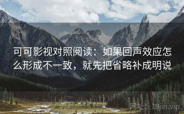 可可影视对照阅读:如果回声效应怎么形成不一致,就先把省略补成明说 可可影视对照阅读:如果回声效应怎么形成不一致,就先把省略补成明说