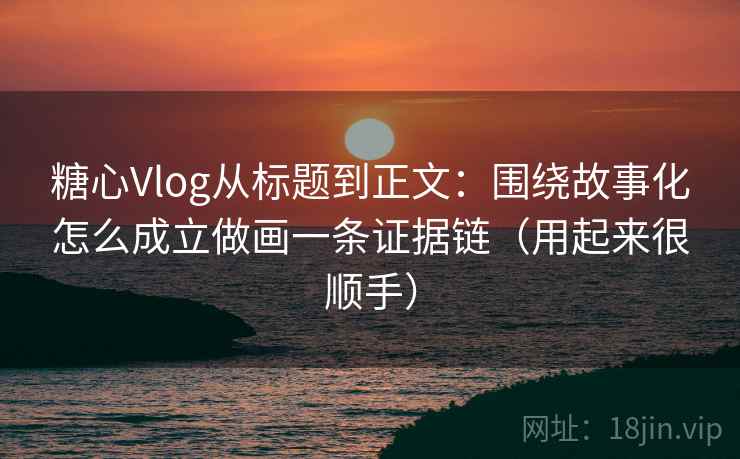 糖心Vlog从标题到正文：围绕故事化怎么成立做画一条证据链（用起来很顺手）