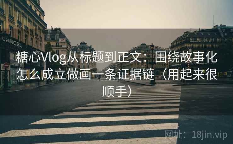 糖心Vlog从标题到正文：围绕故事化怎么成立做画一条证据链（用起来很顺手）