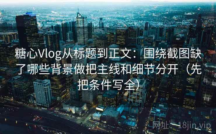 糖心Vlog从标题到正文:围绕截图缺了哪些背景做把主线和细节分开(先把条件写全) 糖心Vlog从标题到正文:围绕截图缺了哪些背景做把主线和细节分开(先把条件写全)