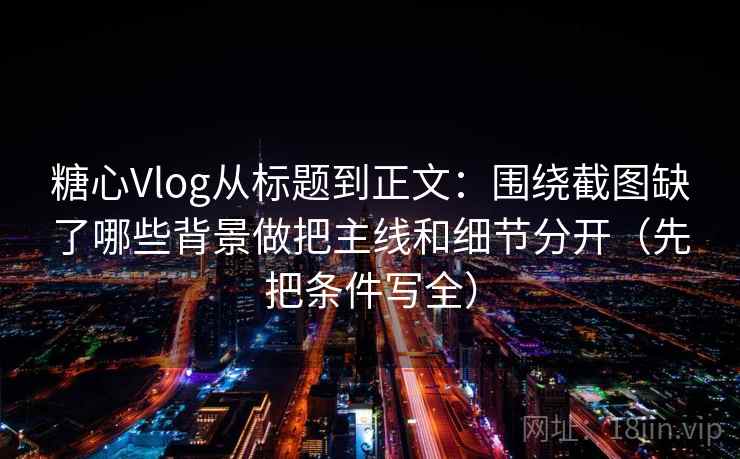 糖心Vlog从标题到正文:围绕截图缺了哪些背景做把主线和细节分开(先把条件写全) 糖心Vlog从标题到正文:围绕截图缺了哪些背景做把主线和细节分开(先把条件写全)