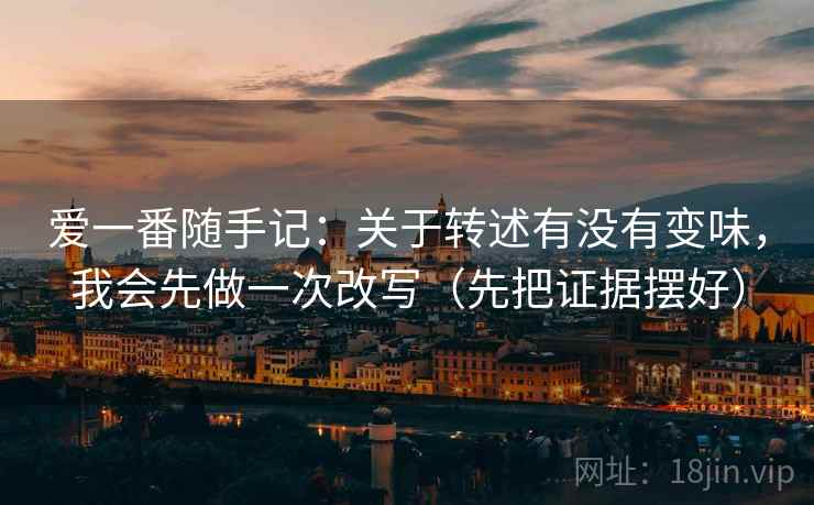 爱一番随手记:关于转述有没有变味,我会先做一次改写(先把证据摆好) 爱一番随手记:关于转述有没有变味,我会先做一次改写(先把证据摆好)