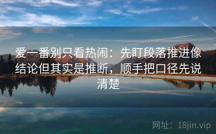 爱一番别只看热闹：先盯段落推进像结论但其实是推断，顺手把口径先说清楚