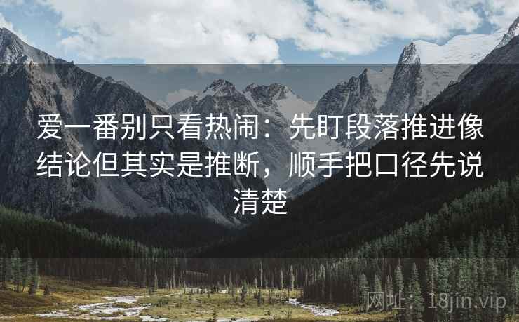 爱一番别只看热闹：先盯段落推进像结论但其实是推断，顺手把口径先说清楚