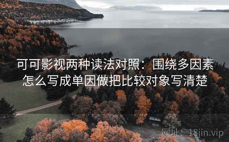 可可影视两种读法对照:围绕多因素怎么写成单因做把比较对象写清楚 可可影视两种读法对照:围绕多因素怎么写成单因做把比较对象写清楚