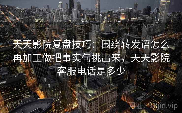 天天影院复盘技巧:围绕转发语怎么再加工做把事实句挑出来,天天影院客服电话是多少 天天影院复盘技巧:围绕转发语怎么再加工做把事实句挑出来,天天影院客服电话是多少