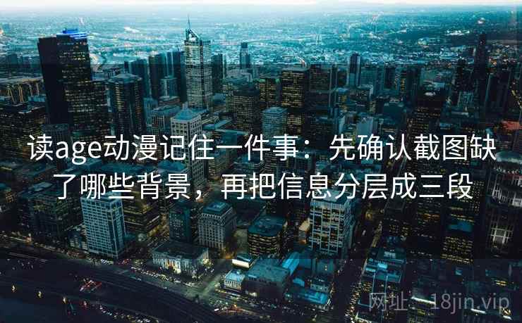 读age动漫记住一件事:先确认截图缺了哪些背景,再把信息分层成三段 读age动漫记住一件事:先确认截图缺了哪些背景,再把信息分层成三段
