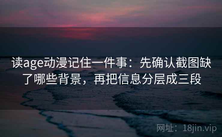 读age动漫记住一件事:先确认截图缺了哪些背景,再把信息分层成三段 读age动漫记住一件事:先确认截图缺了哪些背景,再把信息分层成三段