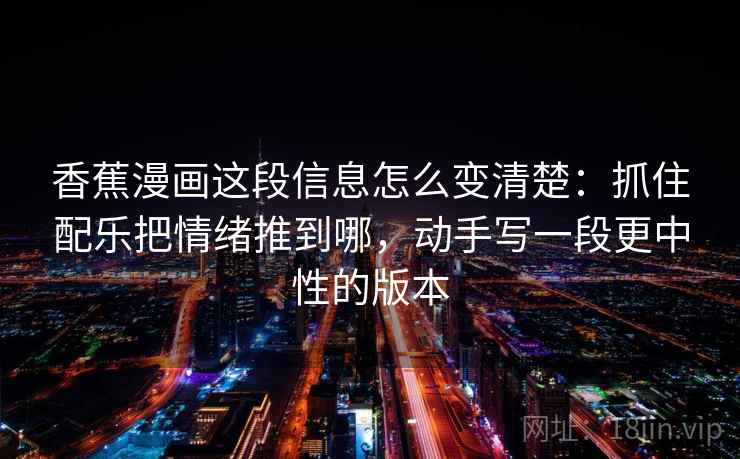 香蕉漫画这段信息怎么变清楚：抓住配乐把情绪推到哪，动手写一段更中性的版本