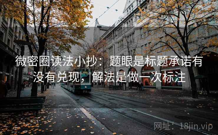 微密圈读法小抄：题眼是标题承诺有没有兑现，解法是做一次标注