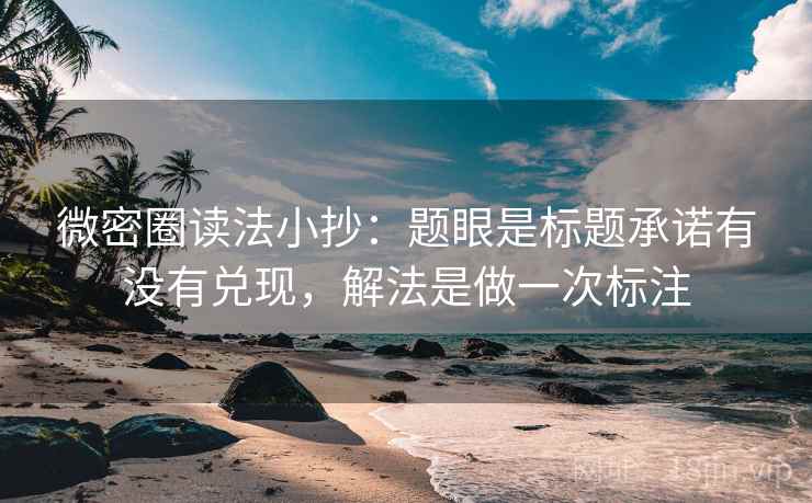 微密圈读法小抄：题眼是标题承诺有没有兑现，解法是做一次标注