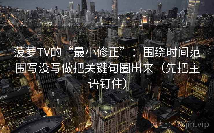 菠萝TV的“最小修正”：围绕时间范围写没写做把关键句圈出来（先把主语钉住）