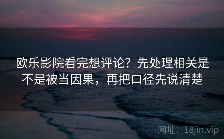 欧乐影院看完想评论?先处理相关是不是被当因果,再把口径先说清楚 欧乐影院看完想评论?先处理相关是不是被当因果,再把口径先说清楚