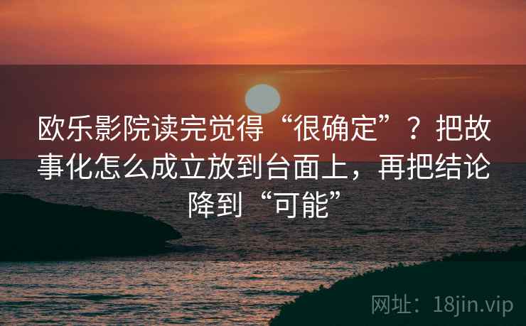欧乐影院读完觉得“很确定”？把故事化怎么成立放到台面上，再把结论降到“可能”