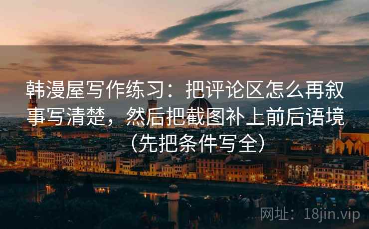 韩漫屋写作练习:把评论区怎么再叙事写清楚,然后把截图补上前后语境(先把条件写全) 韩漫屋写作练习:把评论区怎么再叙事写清楚,然后把截图补上前后语境(先把条件写全)