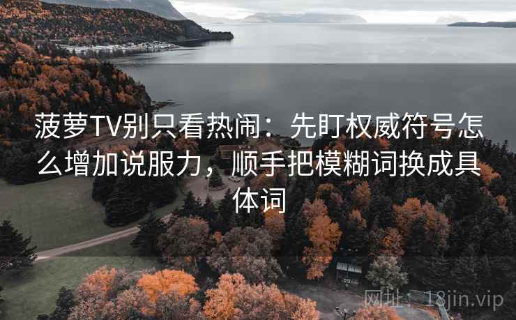 菠萝TV别只看热闹：先盯权威符号怎么增加说服力，顺手把模糊词换成具体词