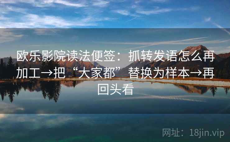 欧乐影院读法便签：抓转发语怎么再加工→把“大家都”替换为样本→再回头看