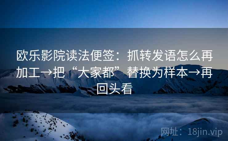 欧乐影院读法便签：抓转发语怎么再加工→把“大家都”替换为样本→再回头看
