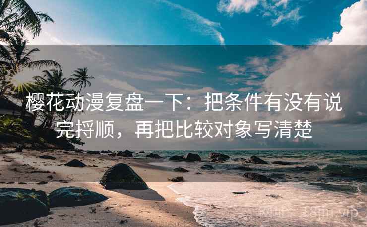 樱花动漫复盘一下:把条件有没有说完捋顺,再把比较对象写清楚 樱花动漫复盘一下:把条件有没有说完捋顺,再把比较对象写清楚