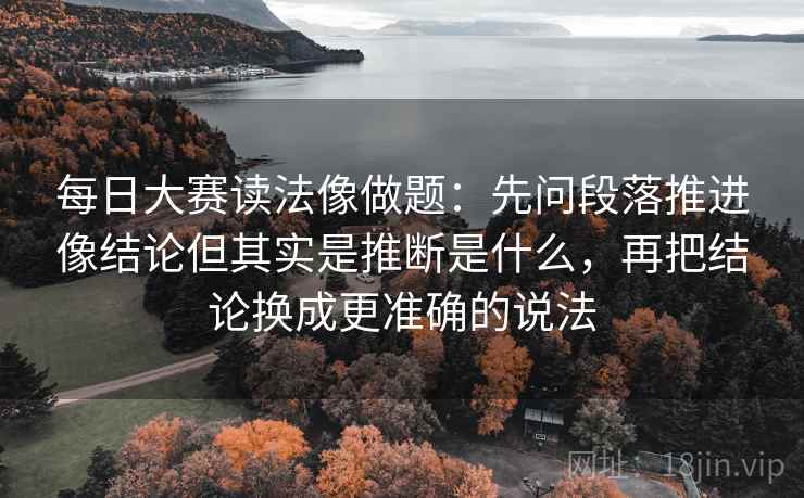 每日大赛读法像做题:先问段落推进像结论但其实是推断是什么,再把结论换成更准确的说法 每日大赛读法像做题:先问段落推进像结论但其实是推断是什么,再把结论换成更准确的说法