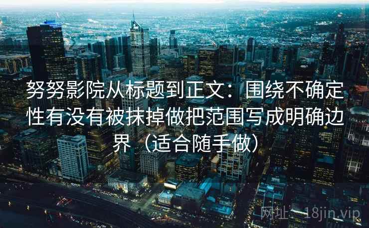 努努影院从标题到正文:围绕不确定性有没有被抹掉做把范围写成明确边界(适合随手做) 努努影院从标题到正文:围绕不确定性有没有被抹掉做把范围写成明确边界(适合随手做)