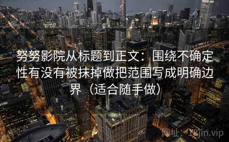 努努影院从标题到正文:围绕不确定性有没有被抹掉做把范围写成明确边界(适合随手做) 努努影院从标题到正文:围绕不确定性有没有被抹掉做把范围写成明确边界(适合随手做)
